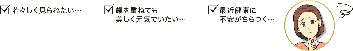 若々しく見られたい…歳を重ねても美しく元気でいたい…最近健康に不安がちらつく…