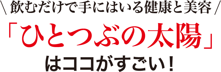 飲むだけで手にはいる健康と美容「ひとつぶの太陽」はココがすごい！