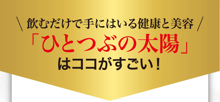 飲むだけで手にはいる健康と美容！ひとつぶの太陽はここがすごい！